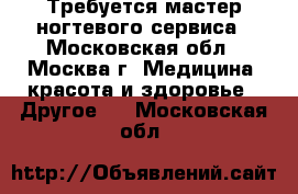 Требуется мастер ногтевого сервиса - Московская обл., Москва г. Медицина, красота и здоровье » Другое   . Московская обл.